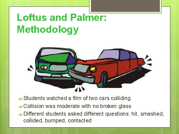 Loftus and Palmer: Methodology Students watched a film of two cars colliding Collision was