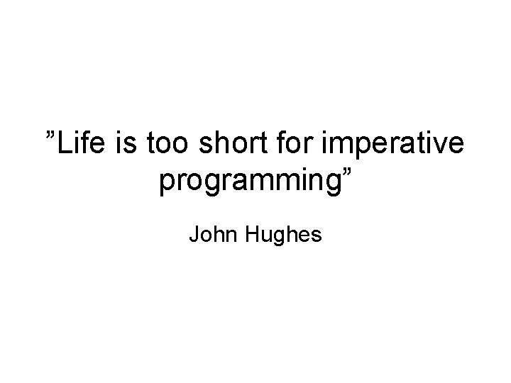 ”Life is too short for imperative programming” John Hughes 