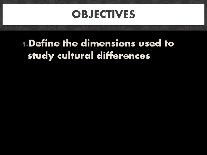 OBJECTIVES 1. Define the dimensions used to study cultural differences 