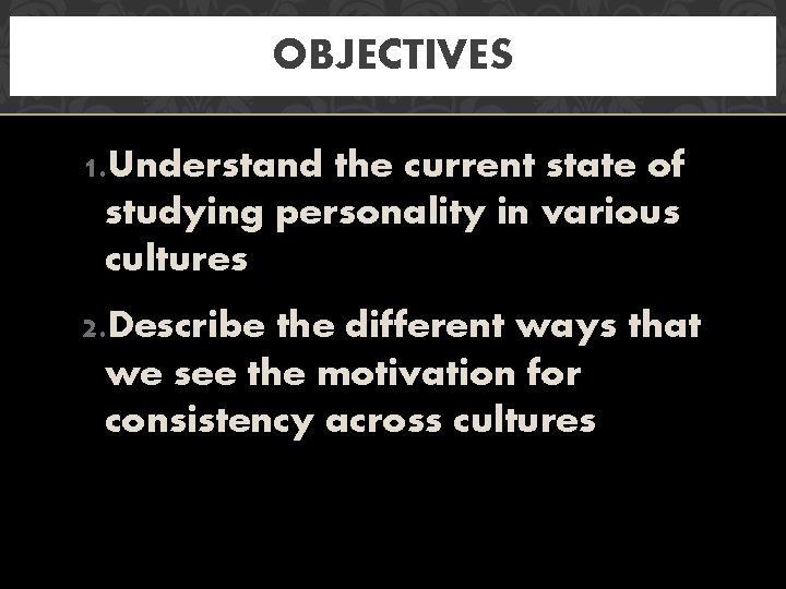 OBJECTIVES 1. Understand the current state of studying personality in various cultures 2. Describe