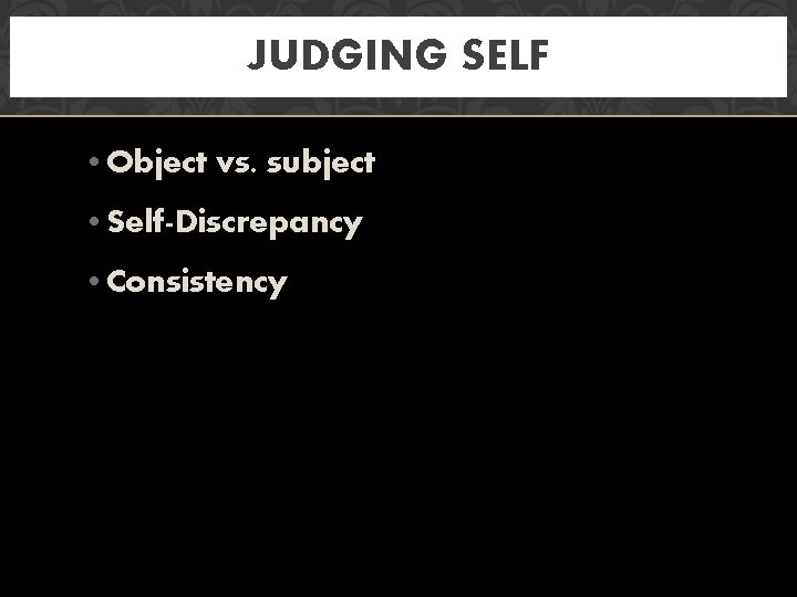 JUDGING SELF • Object vs. subject • Self-Discrepancy • Consistency 
