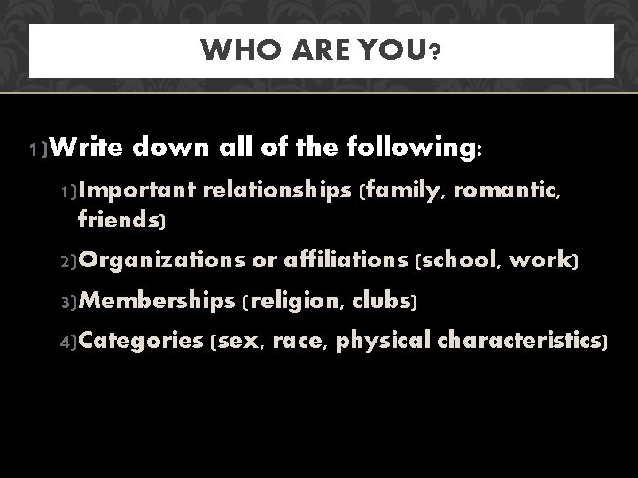 WHO ARE YOU? 1)Write down all of the following: 1)Important relationships (family, romantic, friends)