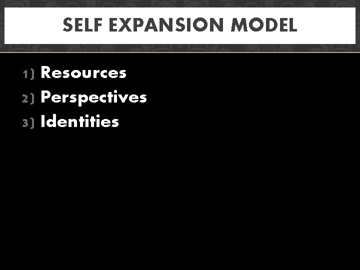 SELF EXPANSION MODEL 1) Resources 2) Perspectives 3) Identities 