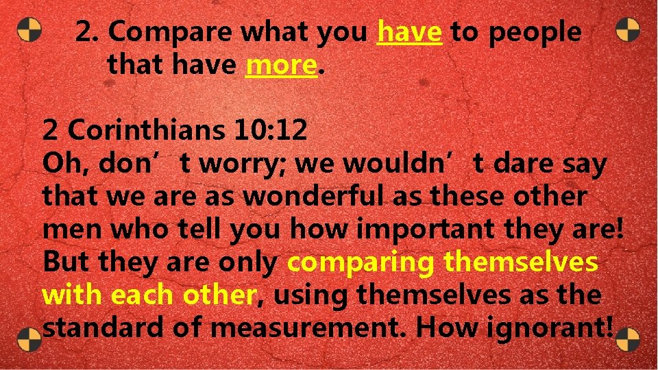 2. Compare what you have to people that have more. 2 Corinthians 10: 12