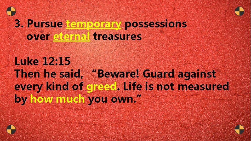 3. Pursue temporary possessions over eternal treasures Luke 12: 15 Then he said, “Beware!