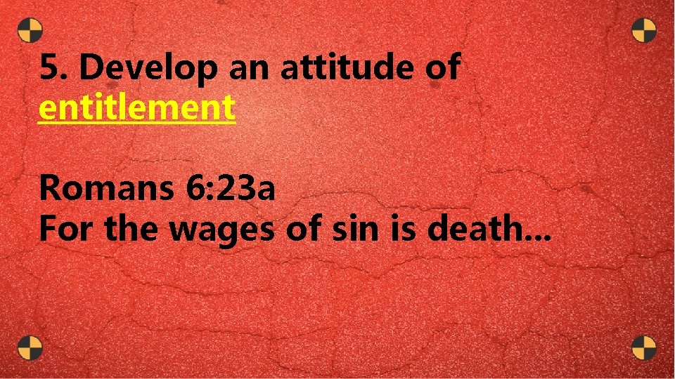 5. Develop an attitude of entitlement Romans 6: 23 a For the wages of