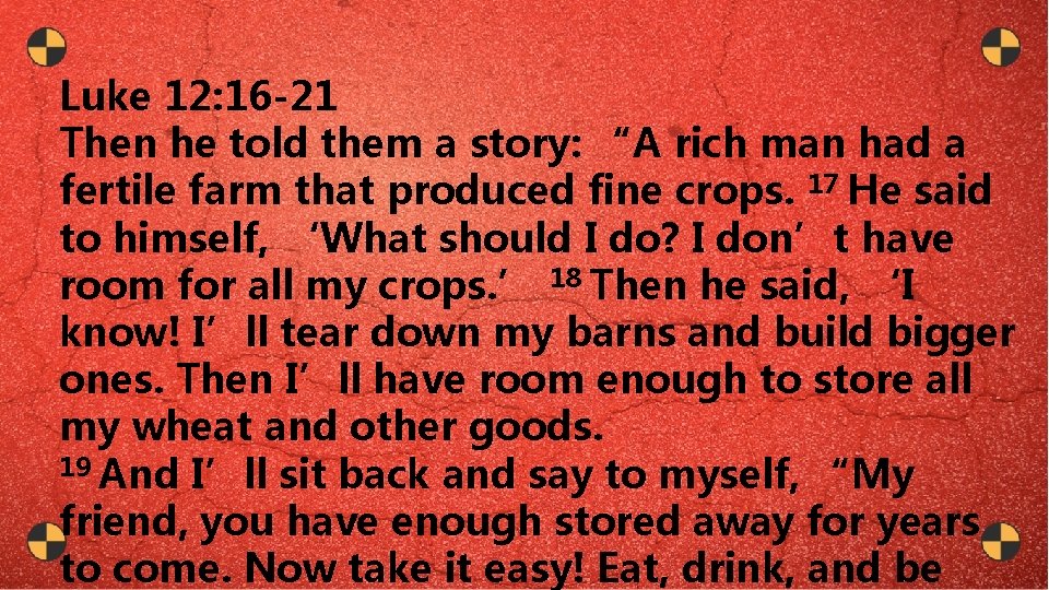 Luke 12: 16 -21 Then he told them a story: “A rich man had