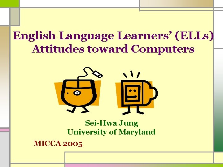 English Language Learners’ (ELLs) Attitudes toward Computers Sei-Hwa Jung University of Maryland MICCA 2005