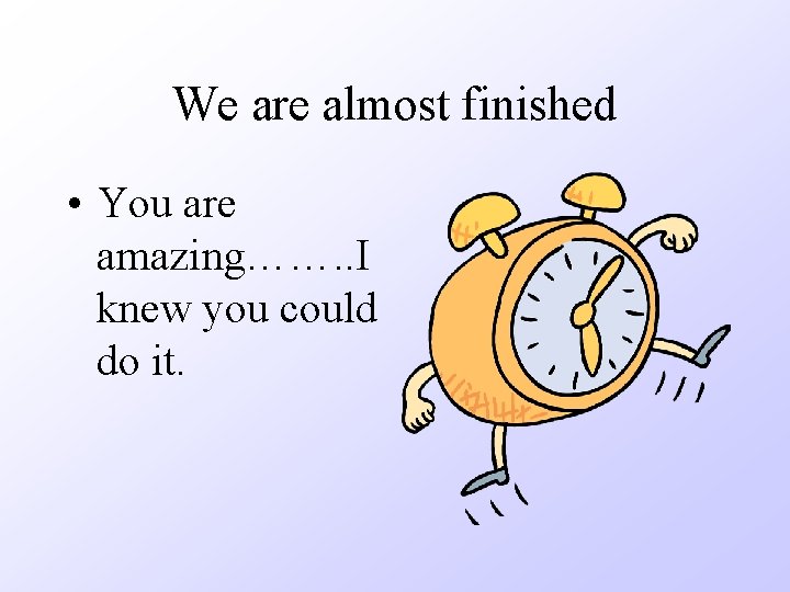 We are almost finished • You are amazing……. . I knew you could do