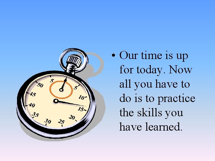  • Our time is up for today. Now all you have to do