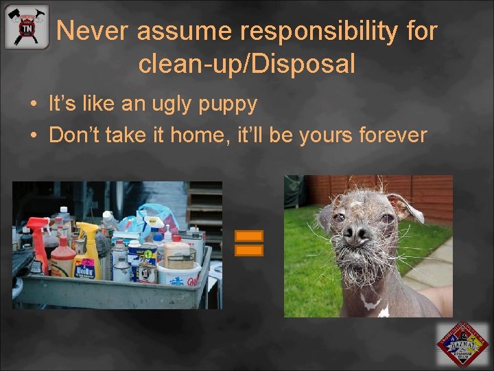 Never assume responsibility for clean-up/Disposal • It’s like an ugly puppy • Don’t take