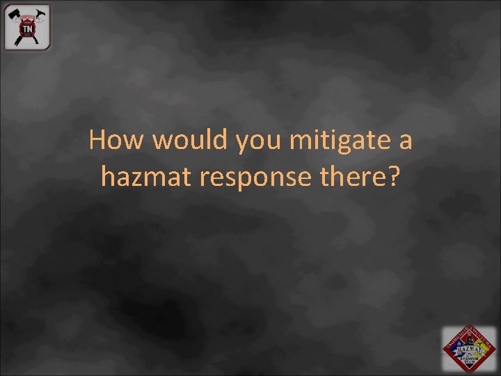 How would you mitigate a hazmat response there? 