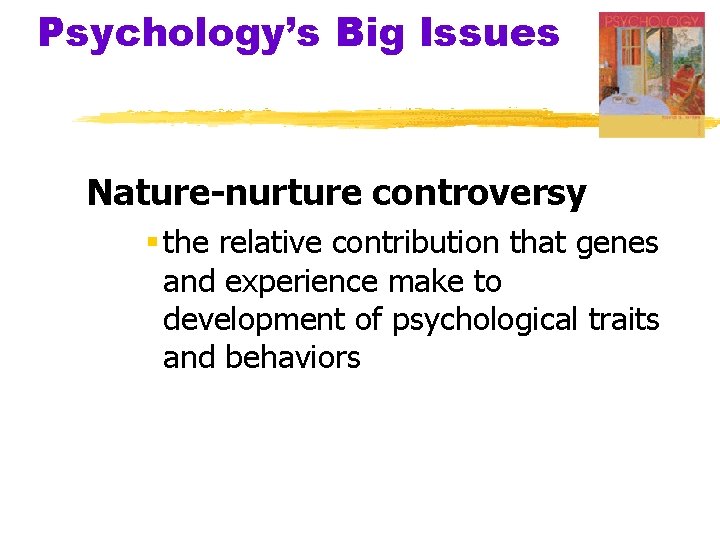 Psychology’s Big Issues Nature-nurture controversy § the relative contribution that genes and experience make