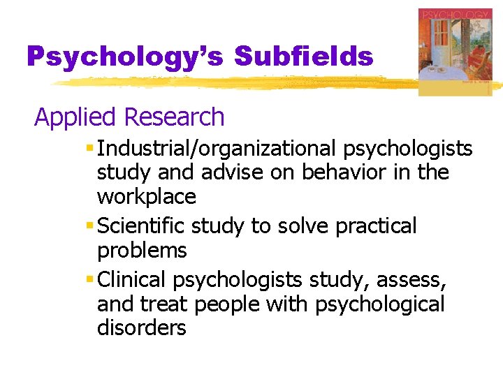 Psychology’s Subfields Applied Research § Industrial/organizational psychologists study and advise on behavior in the