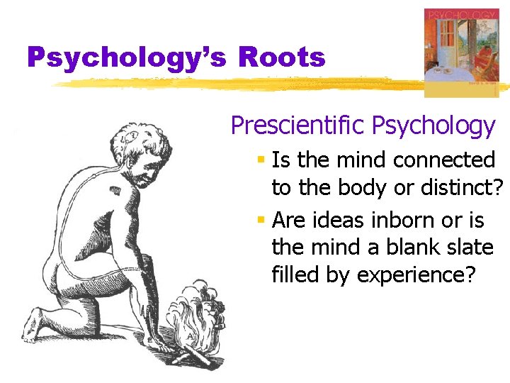 Psychology’s Roots Prescientific Psychology § Is the mind connected to the body or distinct?