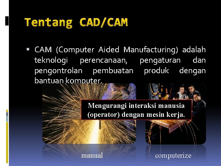 Tentang CAD/CAM (Computer Aided Manufacturing) adalah teknologi perencanaan, pengaturan dan pengontrolan pembuatan produk dengan