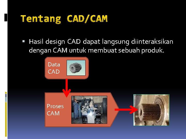 Tentang CAD/CAM Hasil design CAD dapat langsung diinteraksikan dengan CAM untuk membuat sebuah produk.