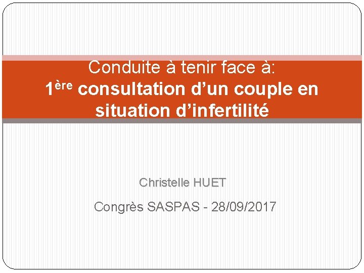 Conduite à tenir face à: 1ère consultation d’un couple en situation d’infertilité Christelle HUET