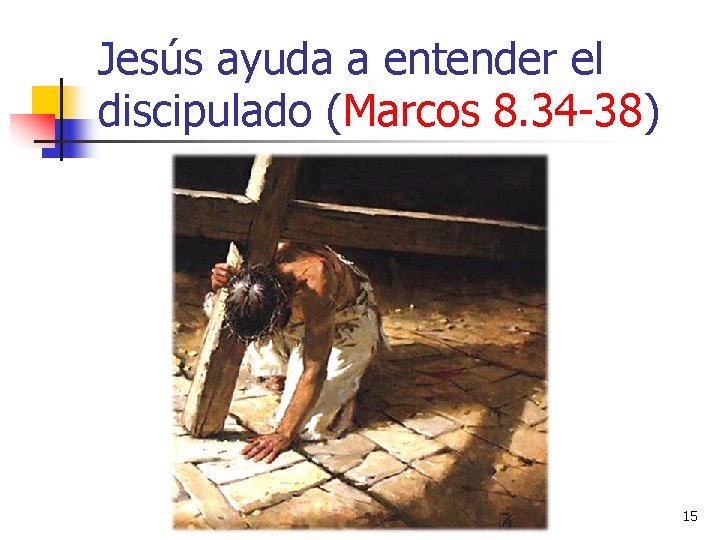 Jesús ayuda a entender el discipulado (Marcos 8. 34 -38) 15 