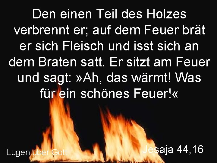 Den einen Teil des Holzes verbrennt er; auf dem Feuer brät er sich Fleisch