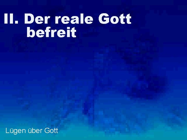 II. Der reale Gott befreit Lügen über Gott 