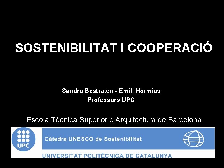 SOSTENIBILITAT I COOPERACIÓ Sandra Bestraten - Emili Hormías Professors UPC Escola Tècnica Superior d’Arquitectura