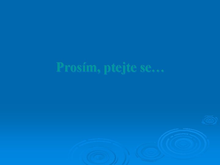 Prosím, ptejte se… Prosím, ptejte se…