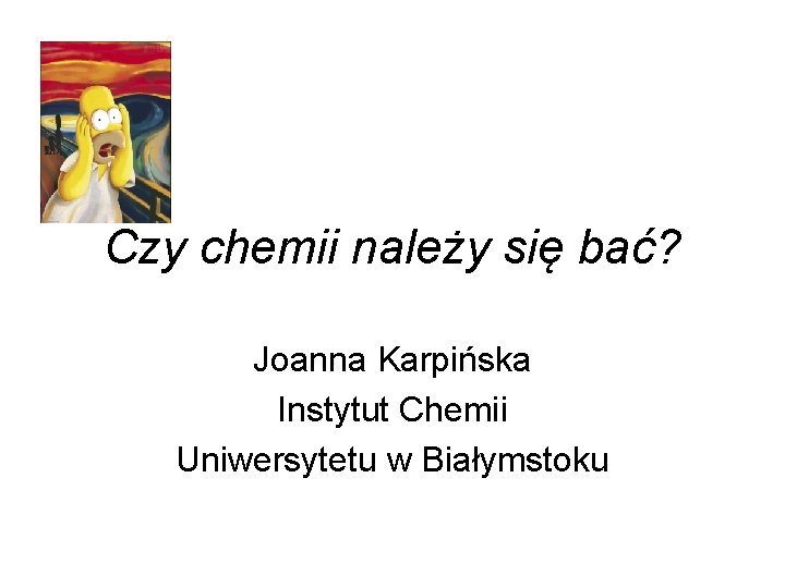 Czy chemii należy się bać? Joanna Karpińska Instytut Chemii Uniwersytetu w Białymstoku 