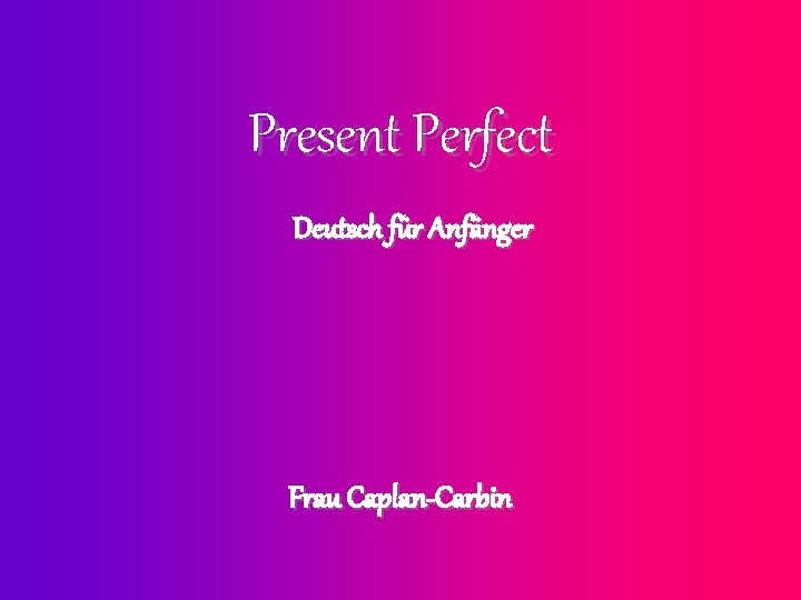 Present Perfect Deutsch für Anfänger Frau Caplan-Carbin 