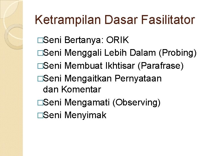 Ketrampilan Dasar Fasilitator �Seni Bertanya: ORIK �Seni Menggali Lebih Dalam (Probing) �Seni Membuat Ikhtisar