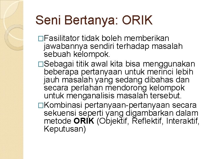 Seni Bertanya: ORIK �Fasilitator tidak boleh memberikan jawabannya sendiri terhadap masalah sebuah kelompok. �Sebagai