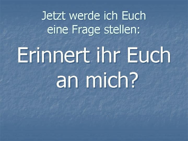 Jetzt werde ich Euch eine Frage stellen: Erinnert ihr Euch an mich? 