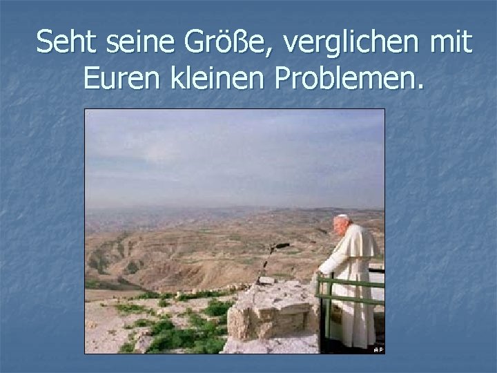 Seht seine Größe, verglichen mit Euren kleinen Problemen. 