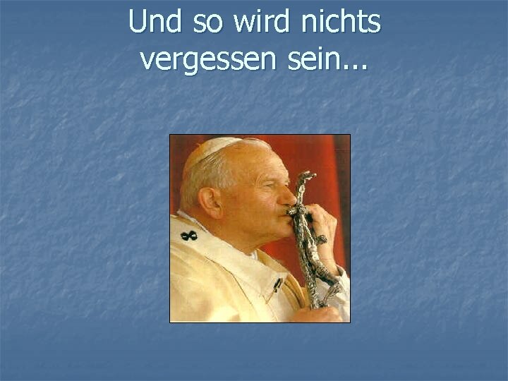 Und so wird nichts vergessen sein. . . 