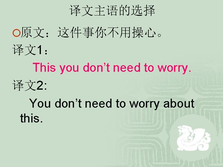 译文主语的选择 ¡原文:这件事你不用操心。 译文1: This you don’t need to worry. 译文2: You don’t need to 译文主语的选择 ¡原文:这件事你不用操心。 译文1: This you don’t need to worry. 译文2: You don’t need to