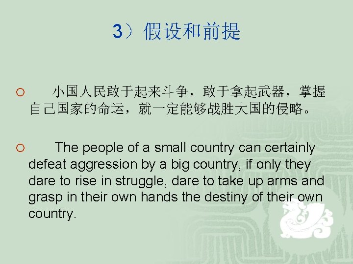 3)假设和前提 ¡ 小国人民敢于起来斗争,敢于拿起武器,掌握 自己国家的命运,就一定能够战胜大国的侵略。 ¡ The people of a small country can certainly defeat 3)假设和前提 ¡ 小国人民敢于起来斗争,敢于拿起武器,掌握 自己国家的命运,就一定能够战胜大国的侵略。 ¡ The people of a small country can certainly defeat