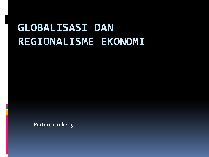 GLOBALISASI DAN REGIONALISME EKONOMI Pertemuan ke -5 