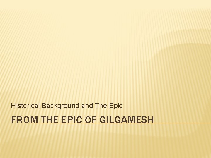 Historical Background and The Epic FROM THE EPIC OF GILGAMESH 