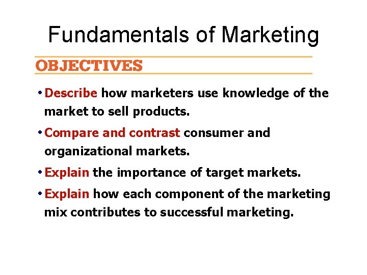 Fundamentals of Marketing • Describe how marketers use knowledge of the market to sell