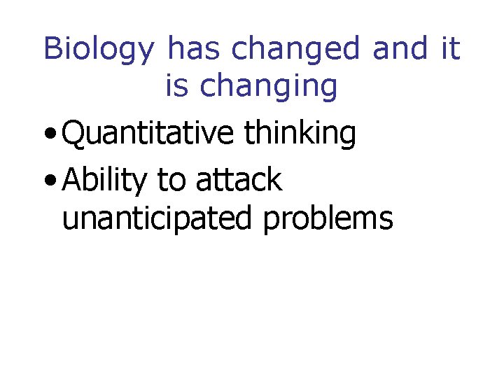 Biology has changed and it is changing • Quantitative thinking • Ability to attack