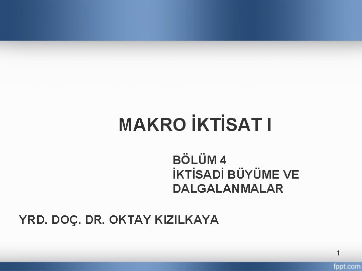 MAKRO İKTİSAT I BÖLÜM 4 İKTİSADİ BÜYÜME VE DALGALANMALAR YRD. DOÇ. DR. OKTAY KIZILKAYA