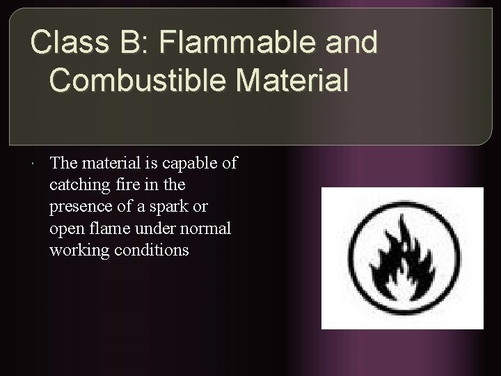 Class B: Flammable and Combustible Material The material is capable of catching fire in