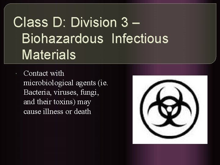 Class D: Division 3 – Biohazardous Infectious Materials Contact with microbiological agents (ie. Bacteria,