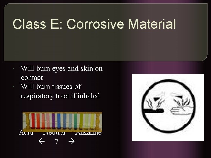 Class E: Corrosive Material Will burn eyes and skin on contact Will burn tissues