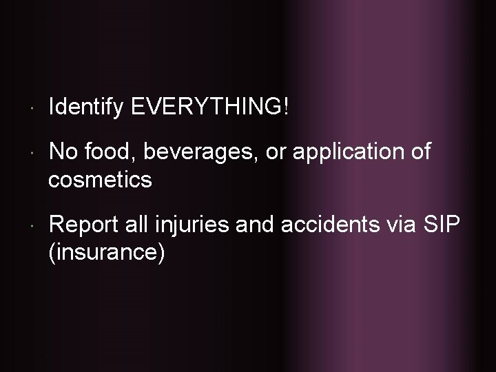  Identify EVERYTHING! No food, beverages, or application of cosmetics Report all injuries and