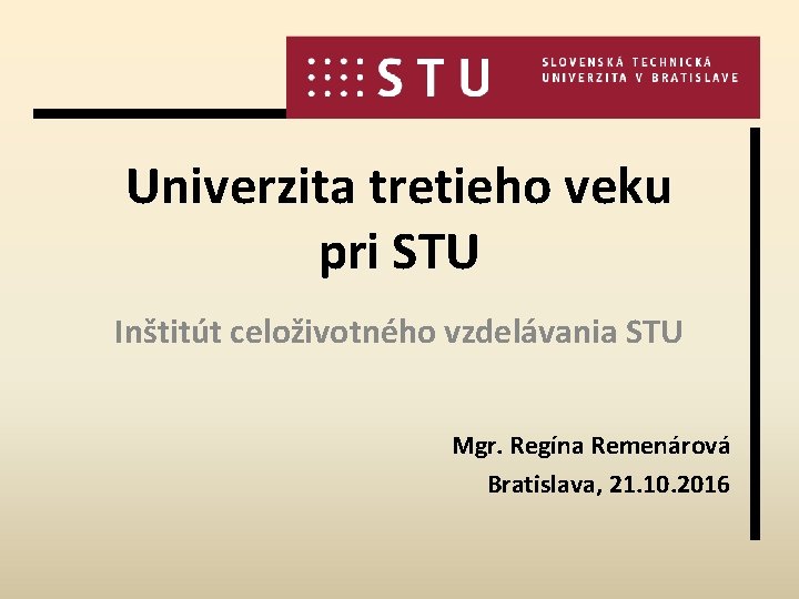 Univerzita tretieho veku pri STU Inštitút celoživotného vzdelávania STU Mgr. Regína Remenárová Bratislava, 21.