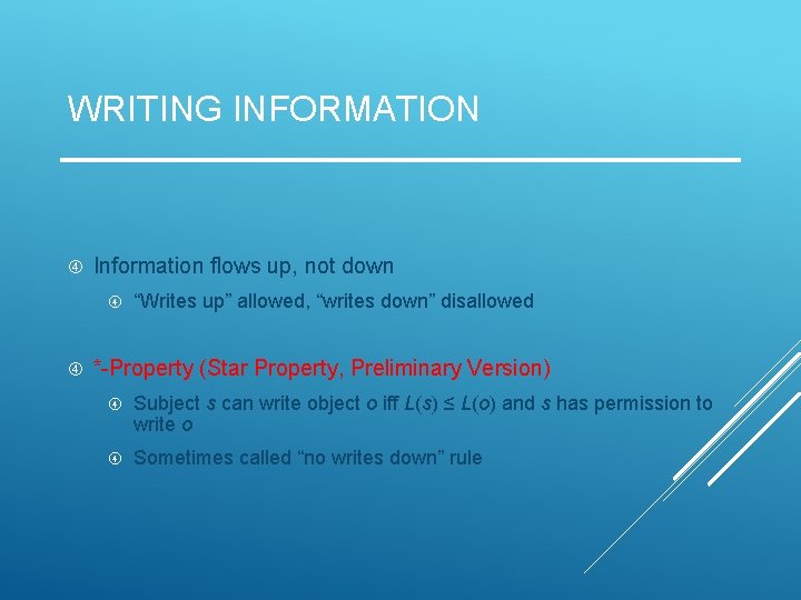 WRITING INFORMATION Information flows up, not down “Writes up” allowed, “writes down” disallowed *-Property