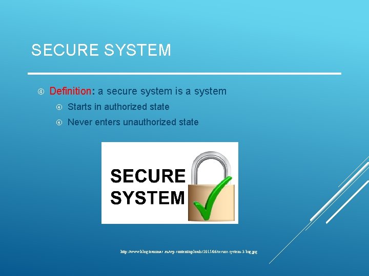 SECURE SYSTEM Definition: a secure system is a system Starts in authorized state Never