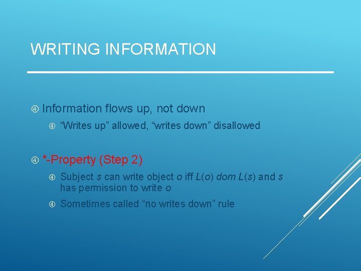 WRITING INFORMATION Information flows up, not down “Writes up” allowed, “writes down” disallowed *-Property