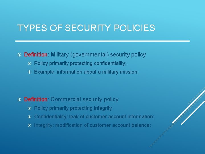 TYPES OF SECURITY POLICIES Definition: Military (governmental) security policy Policy primarily protecting confidentiality; Example: